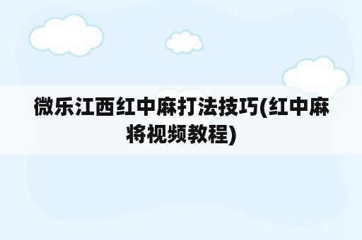 微乐江西红中麻打法技巧(红中麻将视频教程)