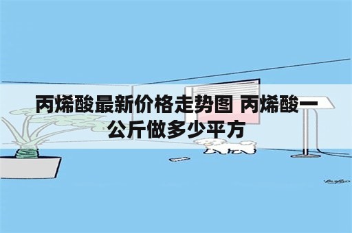 丙烯酸最新价格走势图 丙烯酸一公斤做多少平方