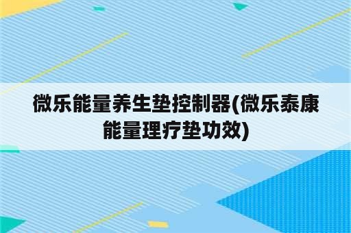 微乐能量养生垫控制器(微乐泰康能量理疗垫功效)