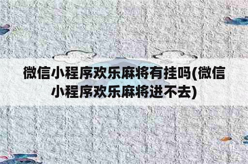 微信小程序欢乐麻将有挂吗(微信小程序欢乐麻将进不去)