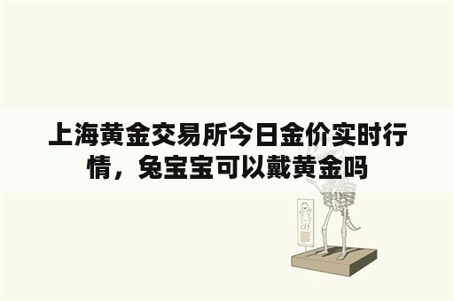 上海黄金交易所今日金价实时行情，兔宝宝可以戴黄金吗