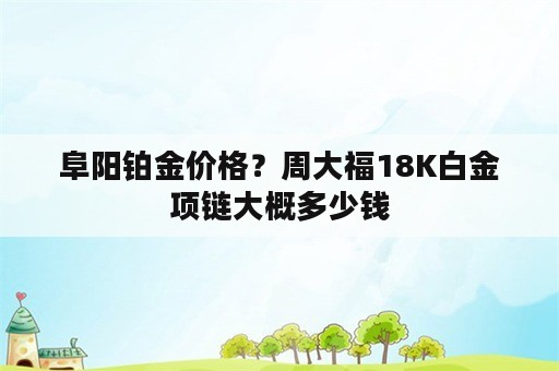 阜阳铂金价格？周大福18K白金项链大概多少钱