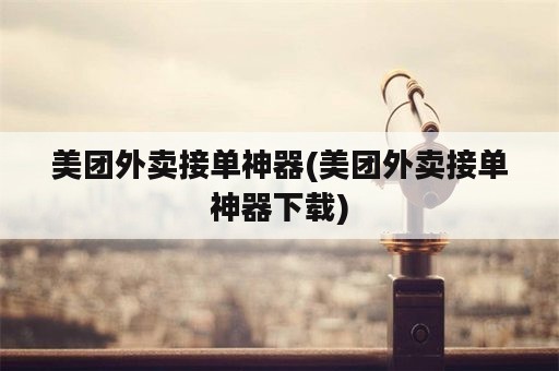 美团外卖接单神器(美团外卖接单神器下载)