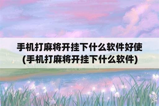 手机打麻将开挂下什么软件好使(手机打麻将开挂下什么软件)