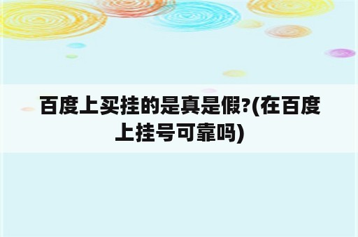 百度上买挂的是真是假?(在百度上挂号可靠吗)