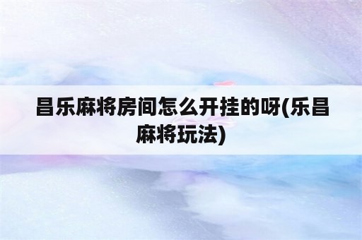 昌乐麻将房间怎么开挂的呀(乐昌麻将玩法)