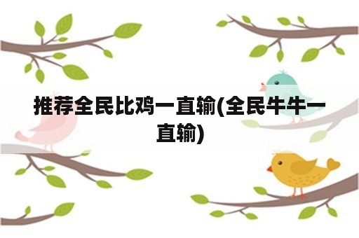 推荐全民比鸡一直输(全民牛牛一直输)