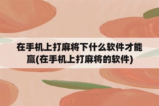 在手机上打麻将下什么软件才能赢(在手机上打麻将的软件)