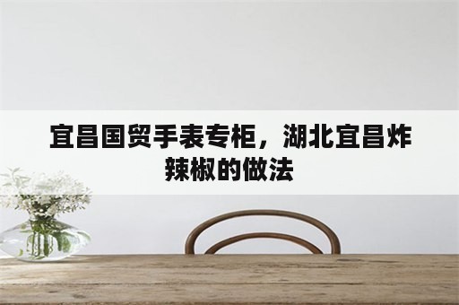 宜昌国贸手表专柜，湖北宜昌炸辣椒的做法
