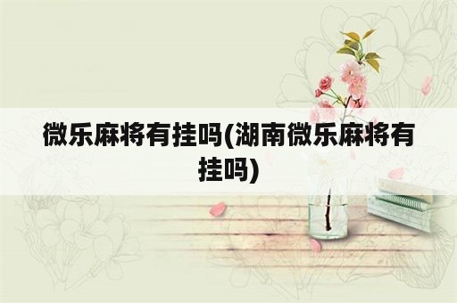 微乐麻将有挂吗(湖南微乐麻将有挂吗)