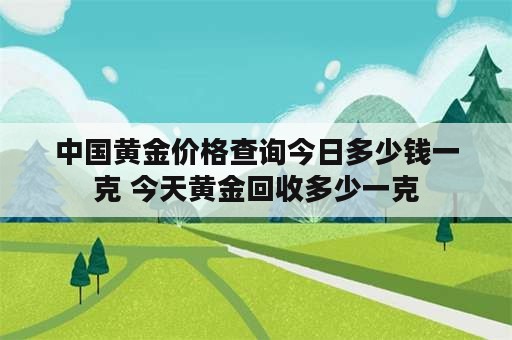 中国黄金价格查询今日多少钱一克 今天黄金回收多少一克