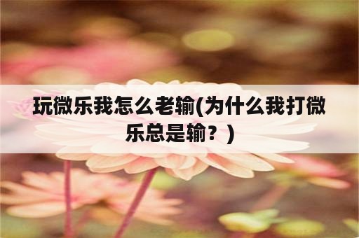 玩微乐我怎么老输(为什么我打微乐总是输？)