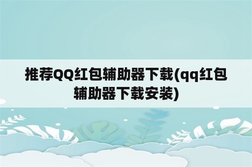 推荐QQ红包辅助器下载(qq红包辅助器下载安装)