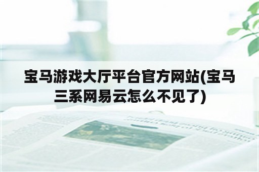 宝马游戏大厅平台官方网站(宝马三系网易云怎么不见了)