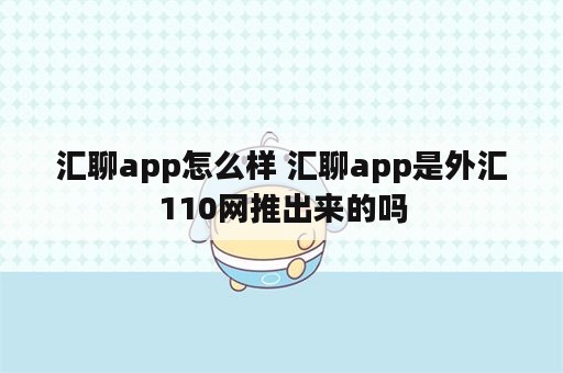 汇聊app怎么样 汇聊app是外汇110网推出来的吗