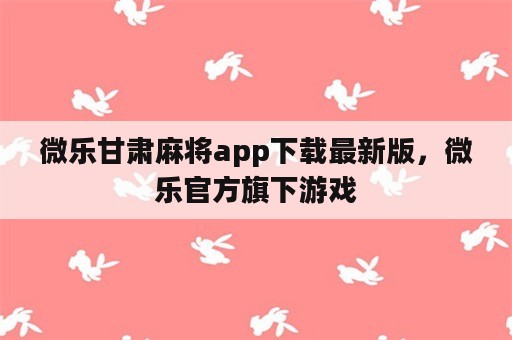 微乐甘肃麻将app下载最新版，微乐官方旗下游戏