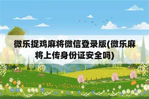 微乐捉鸡麻将微信登录版(微乐麻将上传身份证安全吗)