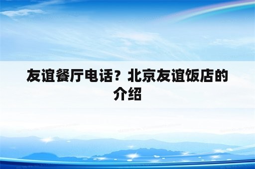 友谊餐厅电话？北京友谊饭店的介绍