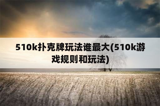 510k扑克牌玩法谁最大(510k游戏规则和玩法)