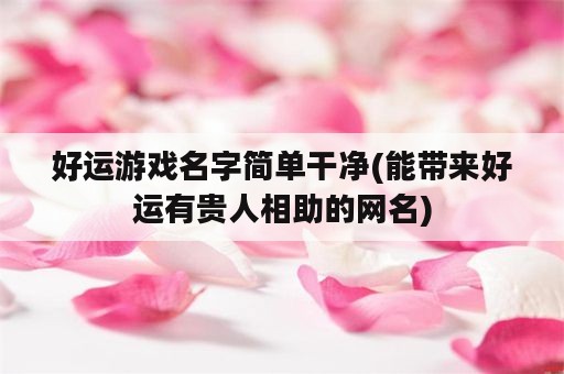 好运游戏名字简单干净(能带来好运有贵人相助的网名)