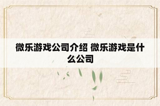 微乐游戏公司介绍 微乐游戏是什么公司