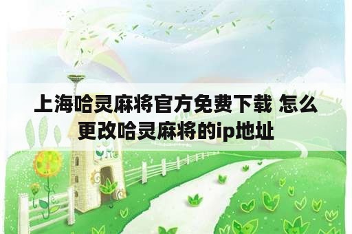 上海哈灵麻将官方免费下载 怎么更改哈灵麻将的ip地址