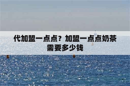 代加盟一点点？加盟一点点奶茶需要多少钱