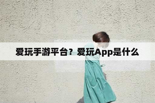 爱玩手游平台？爱玩App是什么