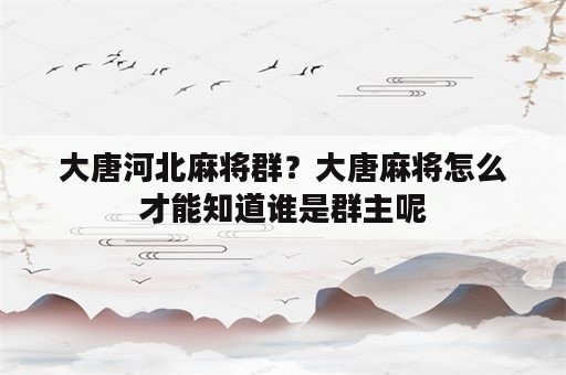 大唐河北麻将群？大唐麻将怎么才能知道谁是群主呢