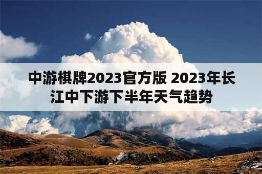 中游棋牌2023官方版 2023年长江中下游下半年天气趋势