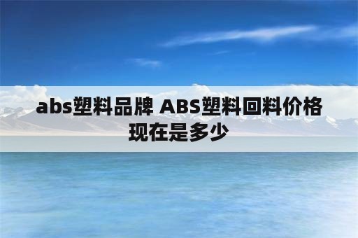 abs塑料品牌 ABS塑料回料价格现在是多少