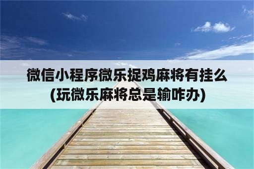 微信小程序微乐捉鸡麻将有挂么(玩微乐麻将总是输咋办)