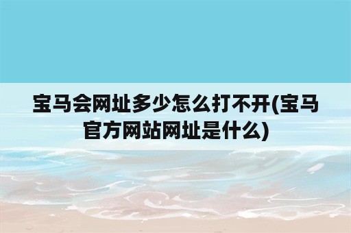 宝马会网址多少怎么打不开(宝马官方网站网址是什么)