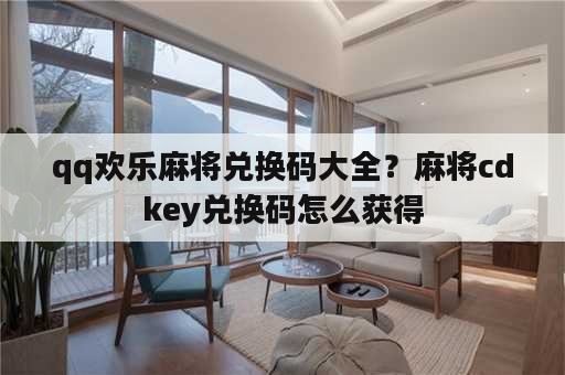 qq欢乐麻将兑换码大全？麻将cdkey兑换码怎么获得