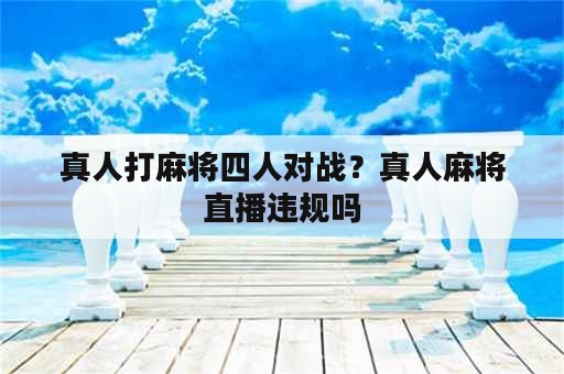 真人打麻将四人对战？真人麻将直播违规吗