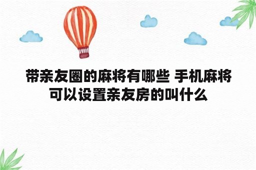 带亲友圈的麻将有哪些 手机麻将可以设置亲友房的叫什么