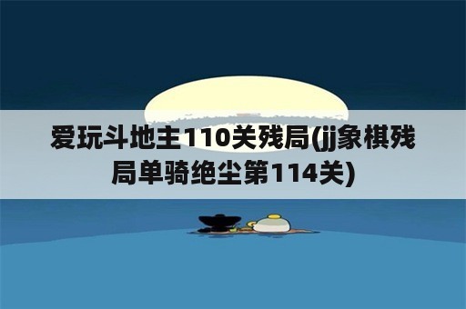 爱玩斗地主110关残局(jj象棋残局单骑绝尘第114关)