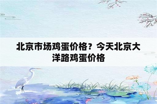 北京市场鸡蛋价格？今天北京大洋路鸡蛋价格