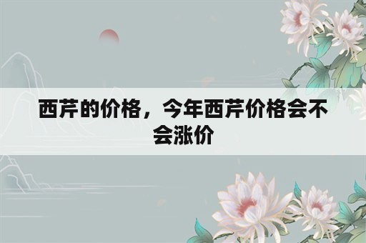 西芹的价格，今年西芹价格会不会涨价