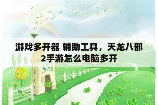 游戏多开器 辅助工具，天龙八部2手游怎么电脑多开