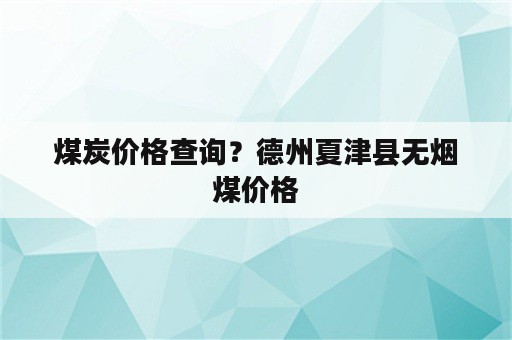 煤炭价格查询？德州夏津县无烟煤价格