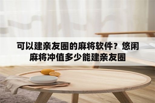 可以建亲友圈的麻将软件？悠闲麻将冲值多少能建亲友圈