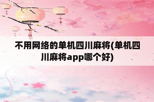 不用网络的单机四川麻将(单机四川麻将app哪个好)