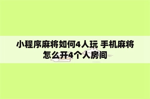 小程序麻将如何4人玩 手机麻将怎么开4个人房间