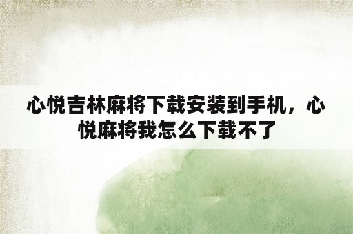 心悦吉林麻将下载安装到手机，心悦麻将我怎么下载不了