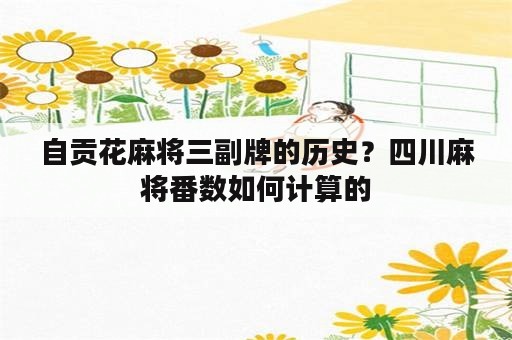 自贡花麻将三副牌的历史？四川麻将番数如何计算的