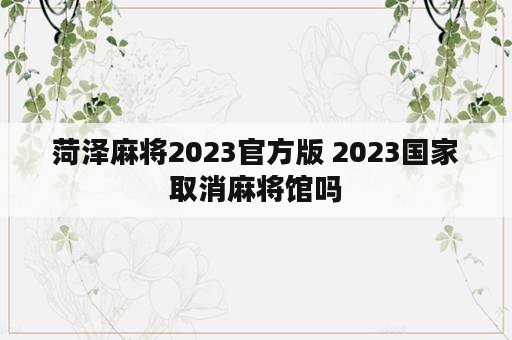菏泽麻将2023官方版 2023国家取消麻将馆吗