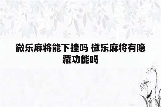 微乐麻将能下挂吗 微乐麻将有隐藏功能吗