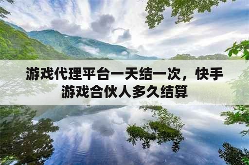 游戏代理平台一天结一次，快手游戏合伙人多久结算