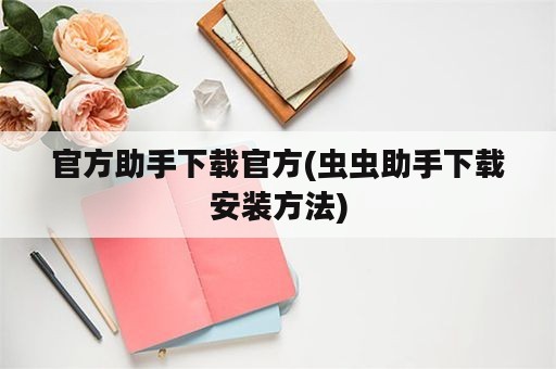 官方助手下载官方(虫虫助手下载安装方法)